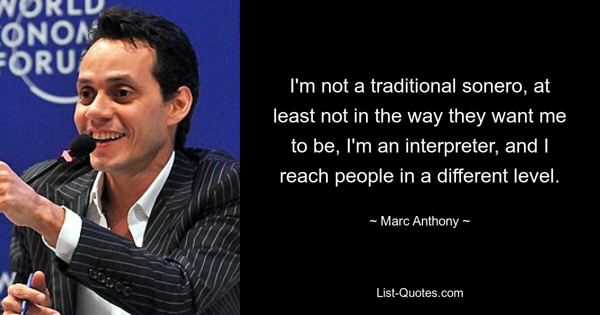 I'm not a traditional sonero, at least not in the way they want me to be, I'm an interpreter, and I reach people in a different level. — © Marc Anthony