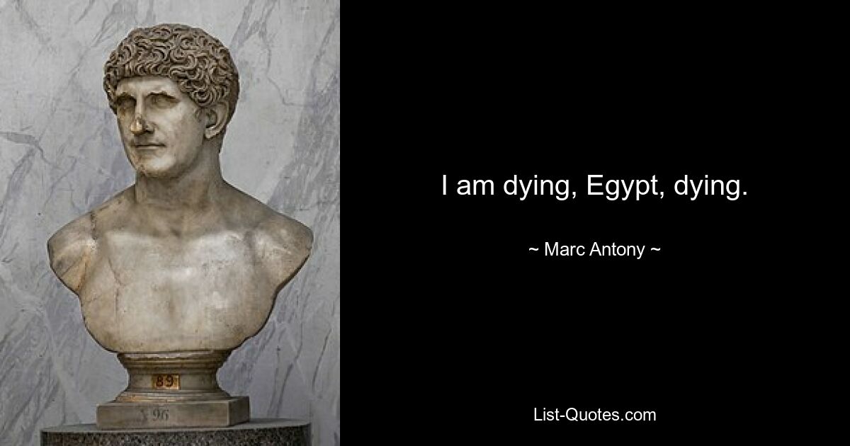 I am dying, Egypt, dying. — © Marc Antony