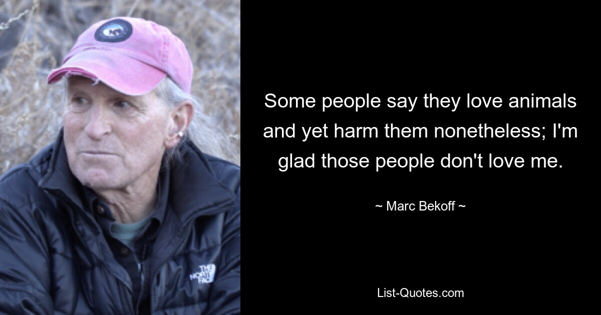 Some people say they love animals and yet harm them nonetheless; I'm glad those people don't love me. — © Marc Bekoff