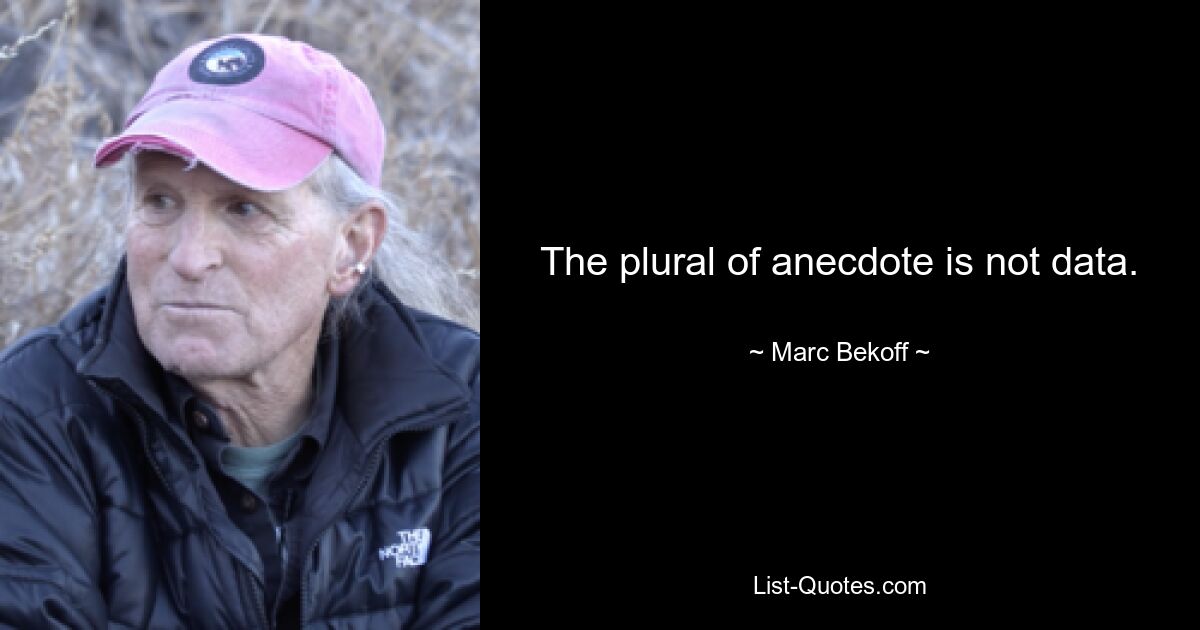 The plural of anecdote is not data. — © Marc Bekoff