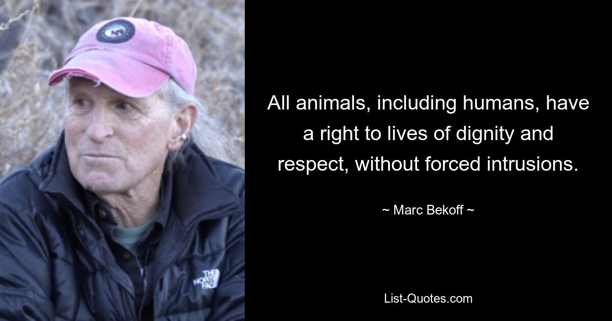 All animals, including humans, have a right to lives of dignity and respect, without forced intrusions. — © Marc Bekoff