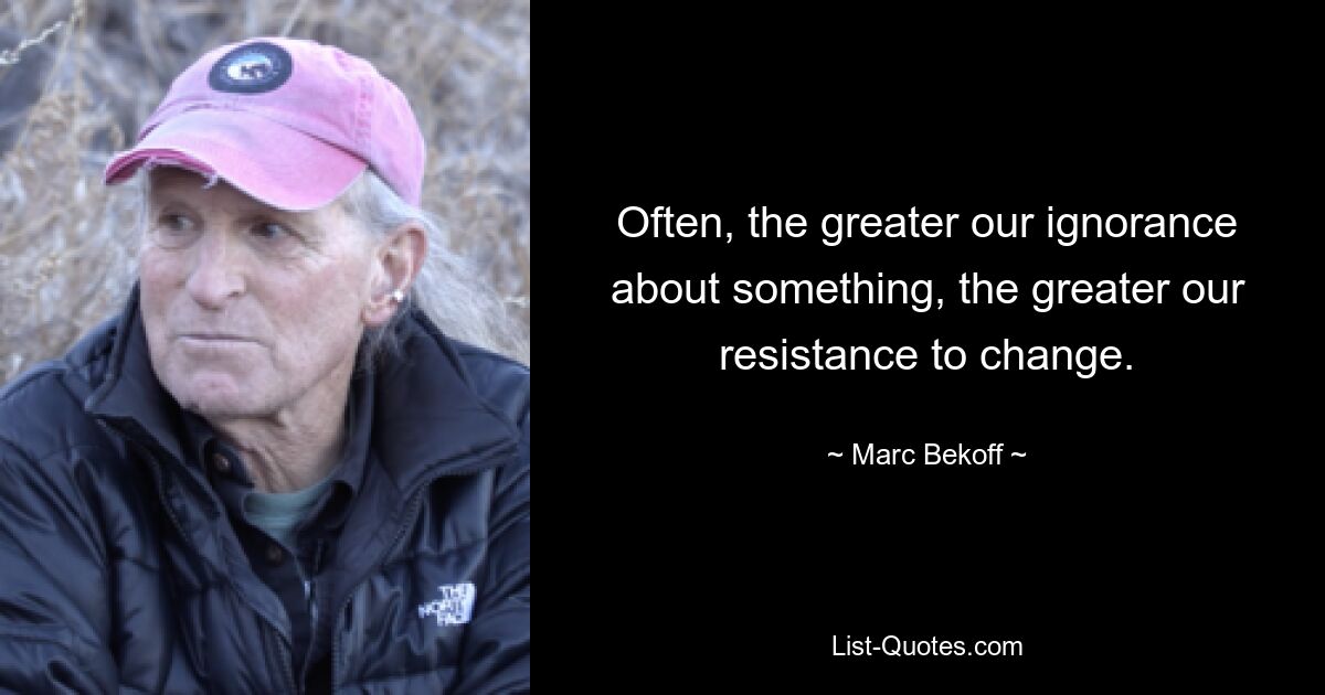 Often, the greater our ignorance about something, the greater our resistance to change. — © Marc Bekoff