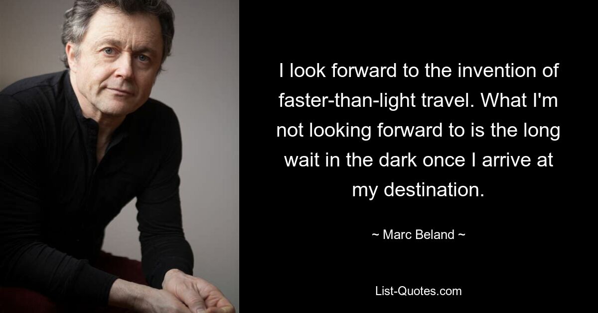 I look forward to the invention of faster-than-light travel. What I'm not looking forward to is the long wait in the dark once I arrive at my destination. — © Marc Beland