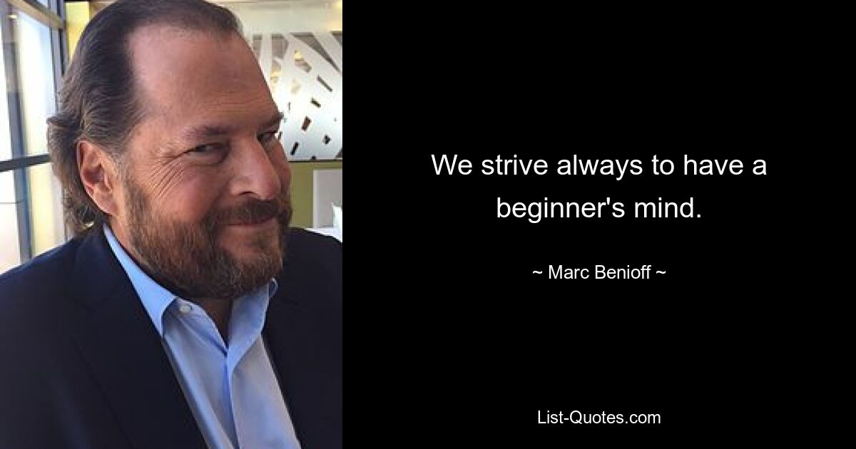 We strive always to have a beginner's mind. — © Marc Benioff