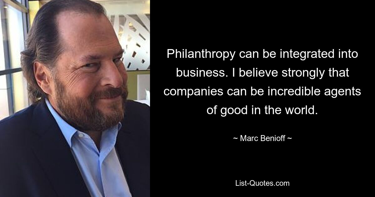 Philanthropy can be integrated into business. I believe strongly that companies can be incredible agents of good in the world. — © Marc Benioff