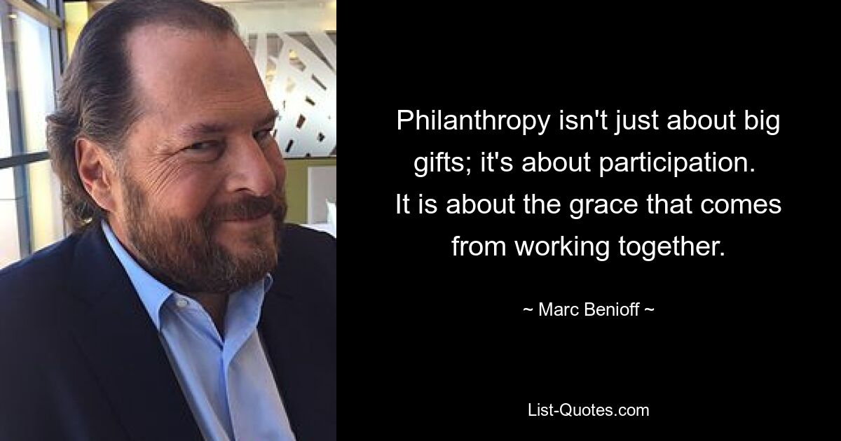 Philanthropy isn't just about big gifts; it's about participation.  It is about the grace that comes from working together. — © Marc Benioff