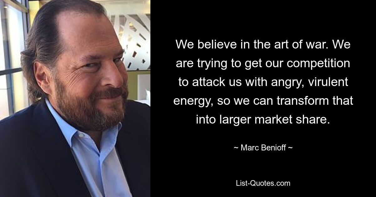 We believe in the art of war. We are trying to get our competition to attack us with angry, virulent energy, so we can transform that into larger market share. — © Marc Benioff