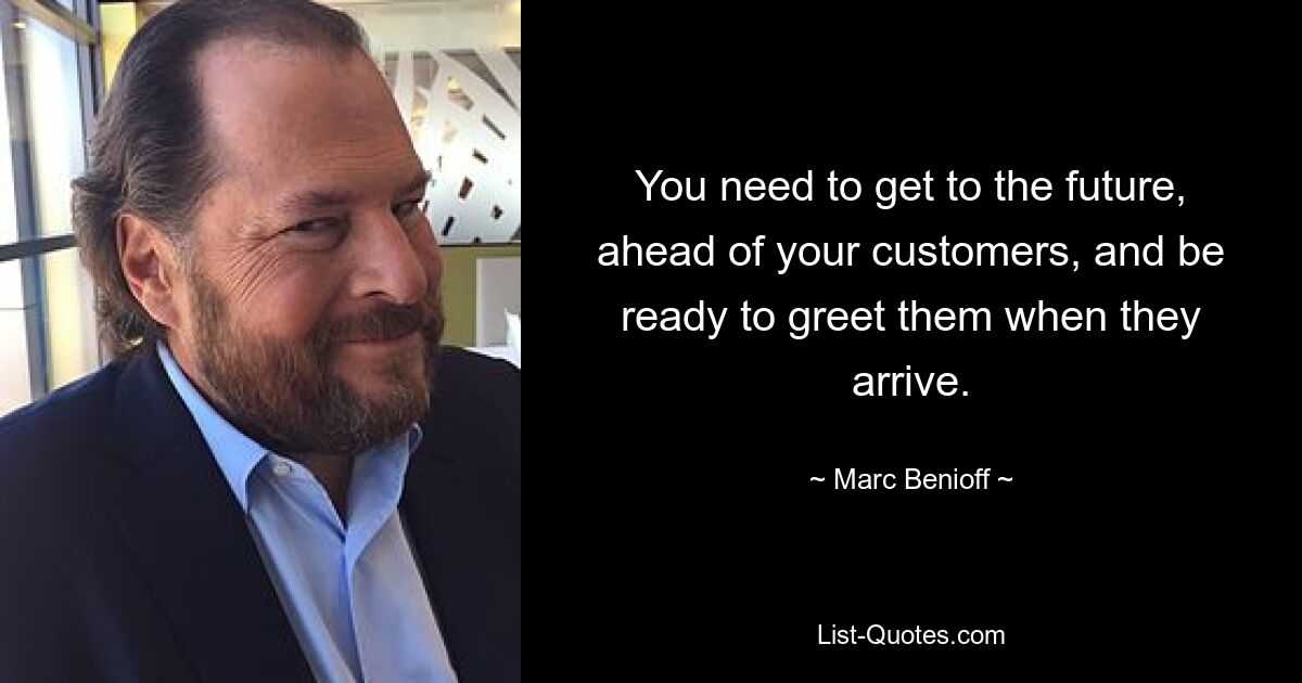 You need to get to the future, ahead of your customers, and be ready to greet them when they arrive. — © Marc Benioff