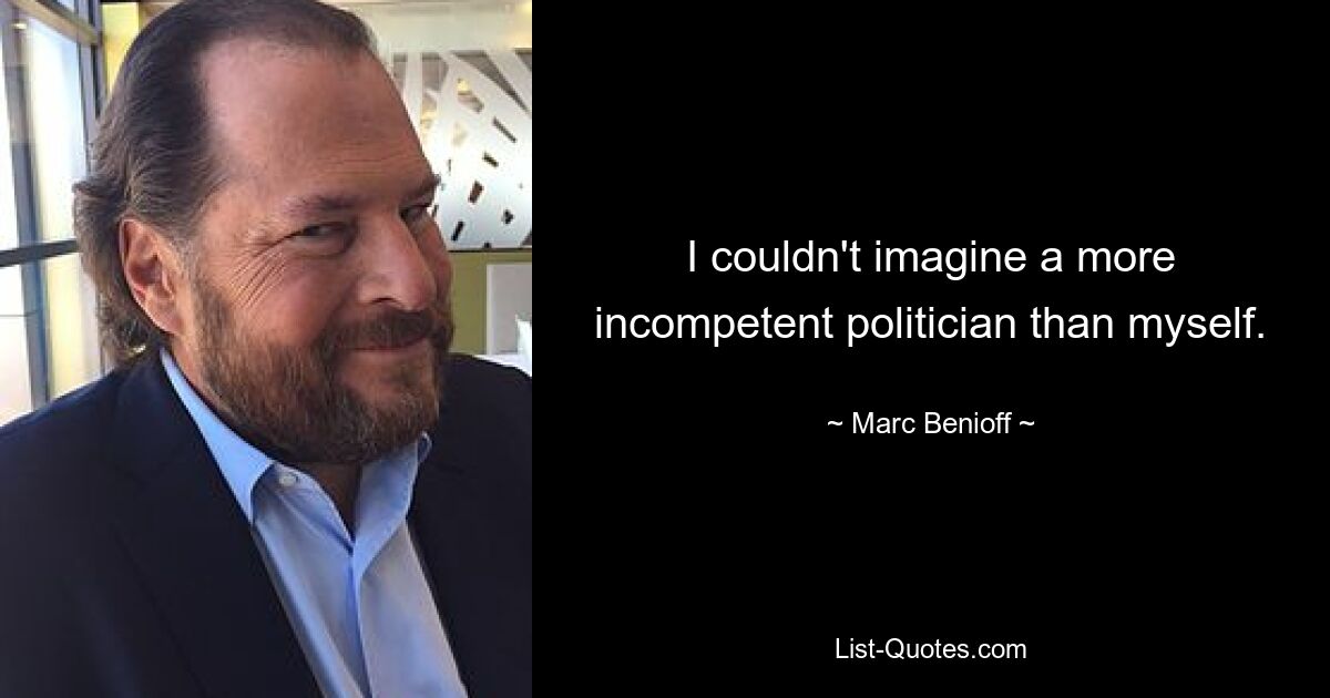 I couldn't imagine a more incompetent politician than myself. — © Marc Benioff