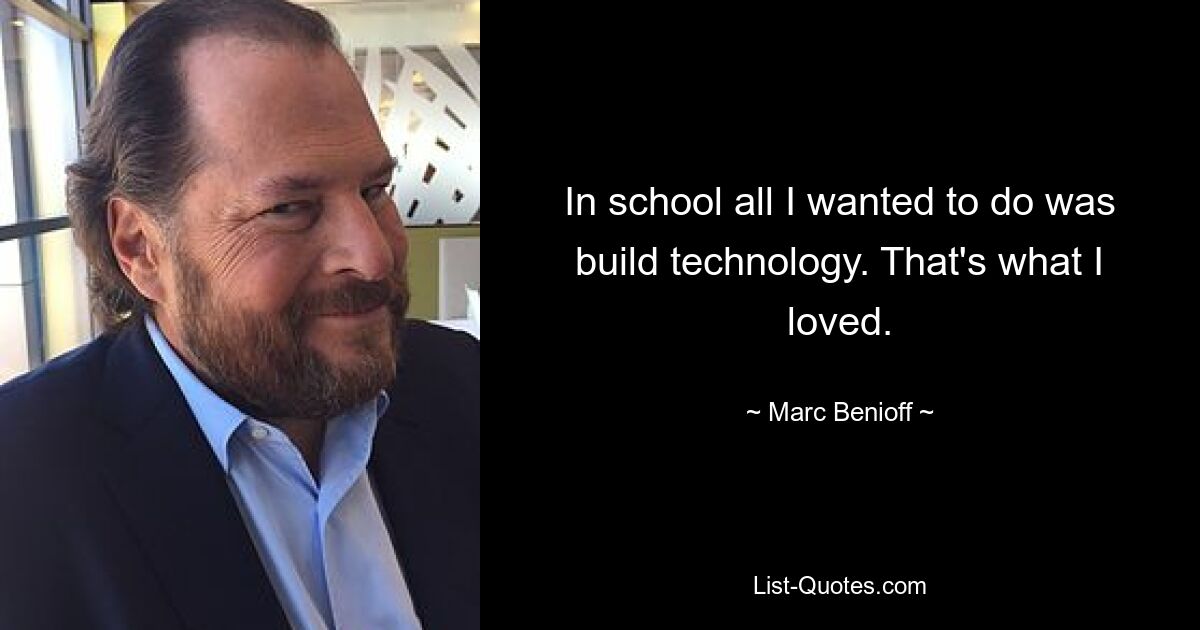 In school all I wanted to do was build technology. That's what I loved. — © Marc Benioff