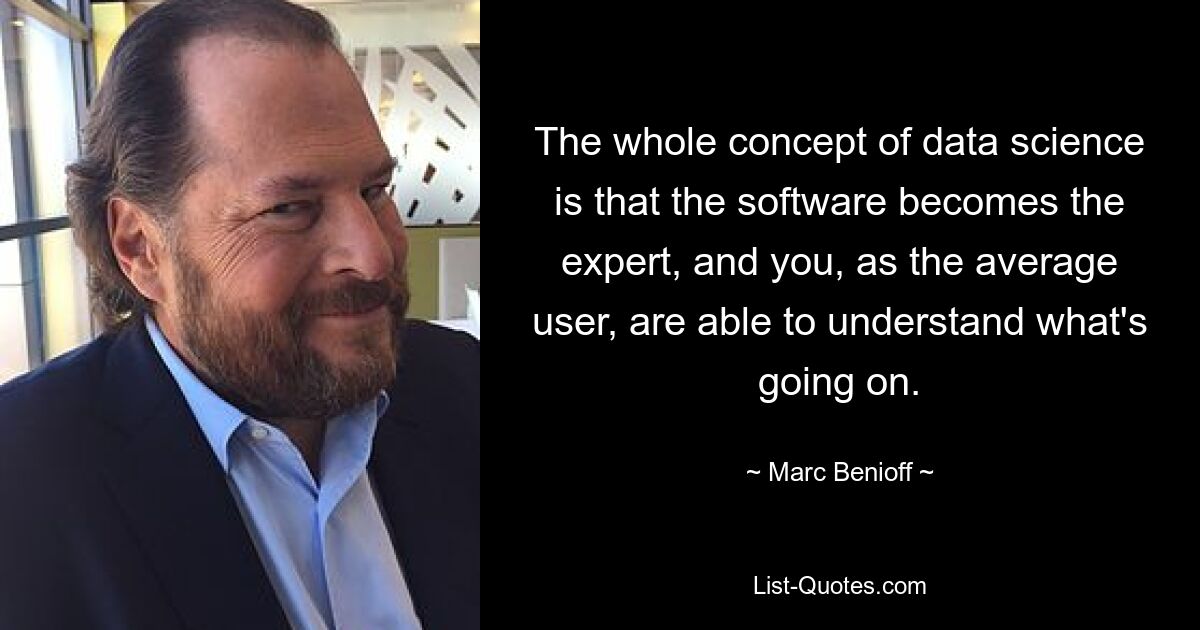 The whole concept of data science is that the software becomes the expert, and you, as the average user, are able to understand what's going on. — © Marc Benioff