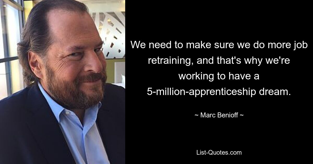 We need to make sure we do more job retraining, and that's why we're working to have a 5-million-apprenticeship dream. — © Marc Benioff