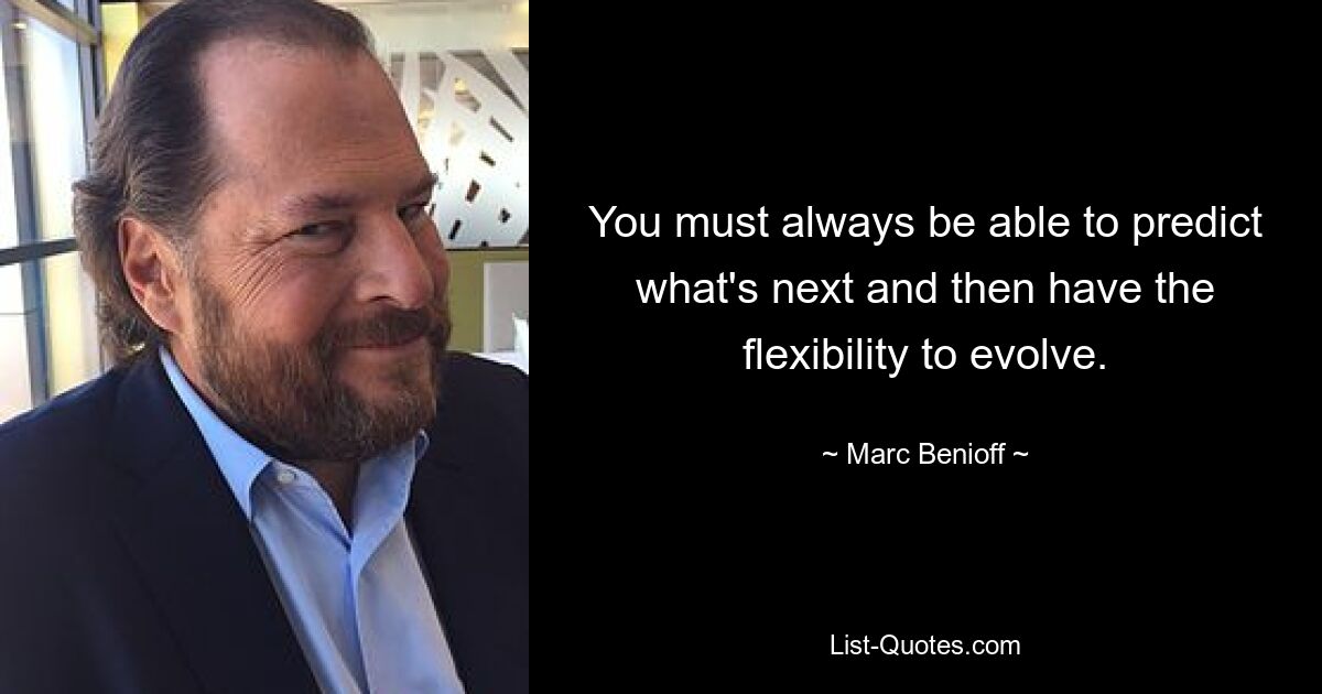 You must always be able to predict what's next and then have the flexibility to evolve. — © Marc Benioff