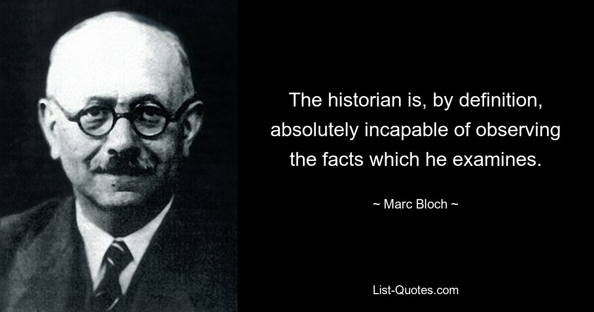 The historian is, by definition, absolutely incapable of observing the facts which he examines. — © Marc Bloch