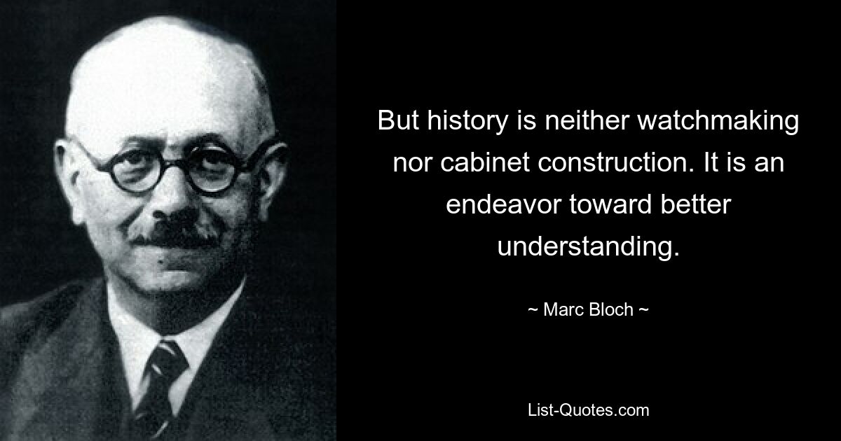 But history is neither watchmaking nor cabinet construction. It is an endeavor toward better understanding. — © Marc Bloch