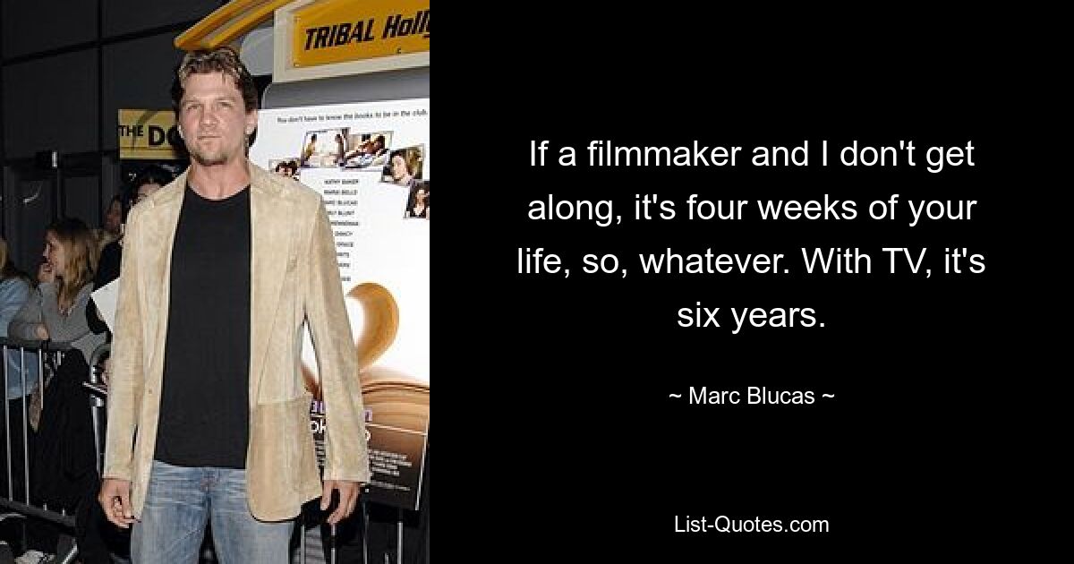 If a filmmaker and I don't get along, it's four weeks of your life, so, whatever. With TV, it's six years. — © Marc Blucas