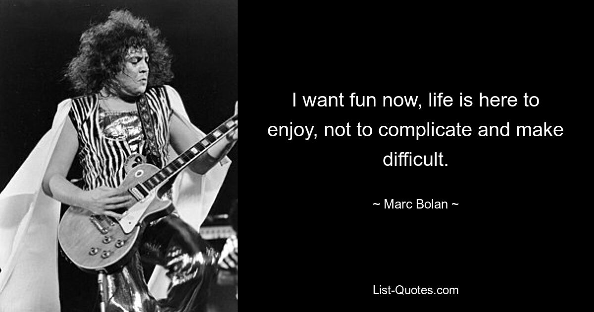 I want fun now, life is here to enjoy, not to complicate and make difficult. — © Marc Bolan