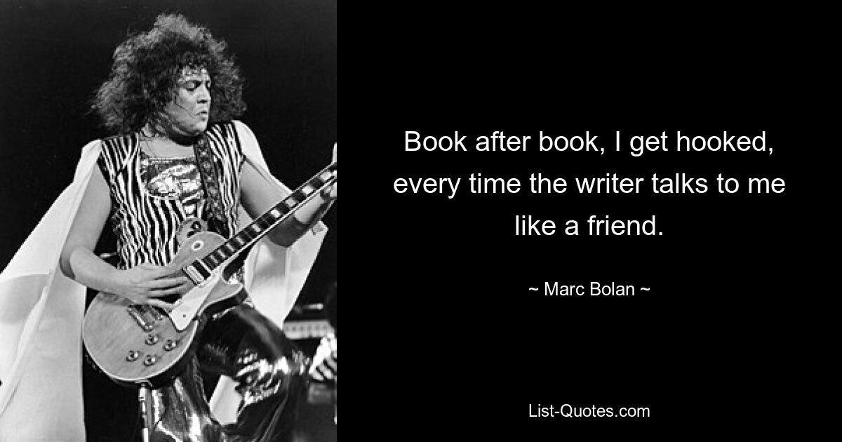 Book after book, I get hooked, every time the writer talks to me like a friend. — © Marc Bolan