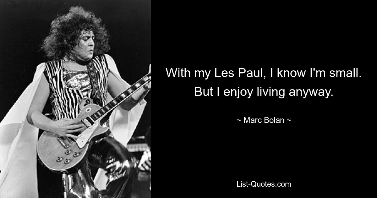 With my Les Paul, I know I'm small. But I enjoy living anyway. — © Marc Bolan