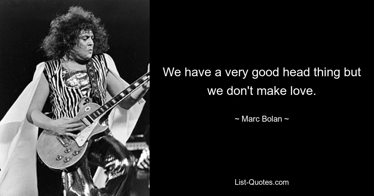 We have a very good head thing but we don't make love. — © Marc Bolan