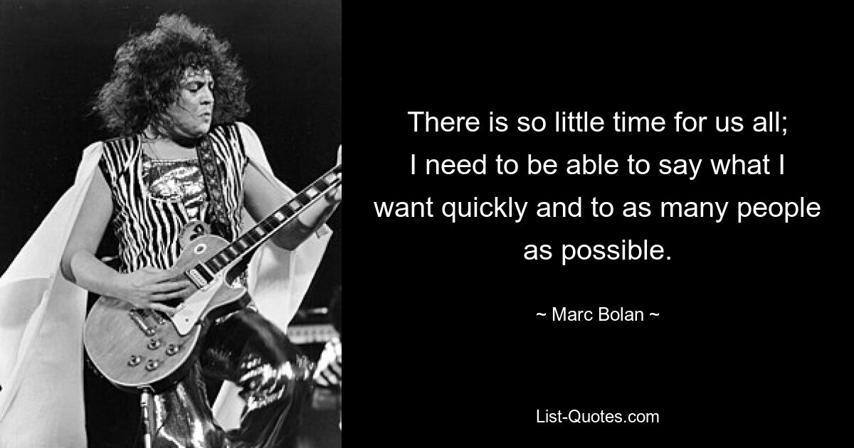 There is so little time for us all; I need to be able to say what I want quickly and to as many people as possible. — © Marc Bolan