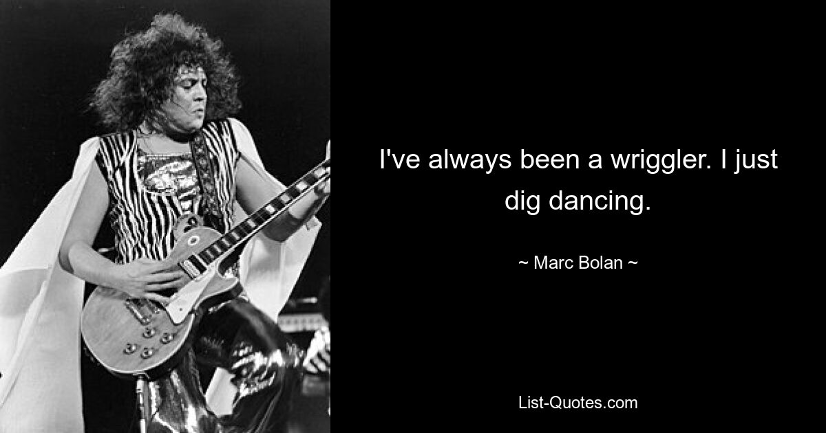 I've always been a wriggler. I just dig dancing. — © Marc Bolan