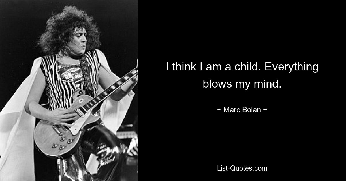 I think I am a child. Everything blows my mind. — © Marc Bolan