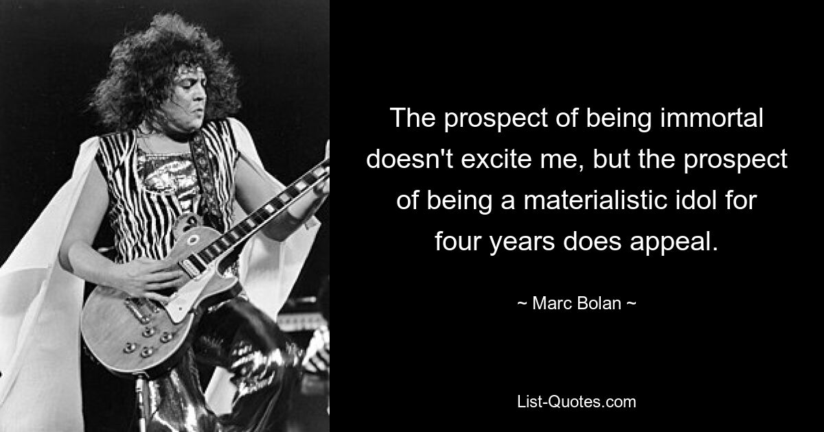 The prospect of being immortal doesn't excite me, but the prospect of being a materialistic idol for four years does appeal. — © Marc Bolan