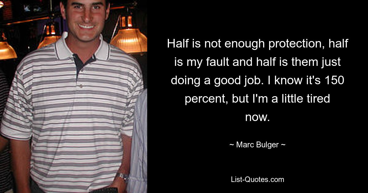 Half is not enough protection, half is my fault and half is them just doing a good job. I know it's 150 percent, but I'm a little tired now. — © Marc Bulger