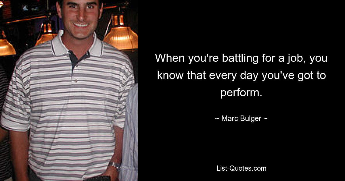 When you're battling for a job, you know that every day you've got to perform. — © Marc Bulger