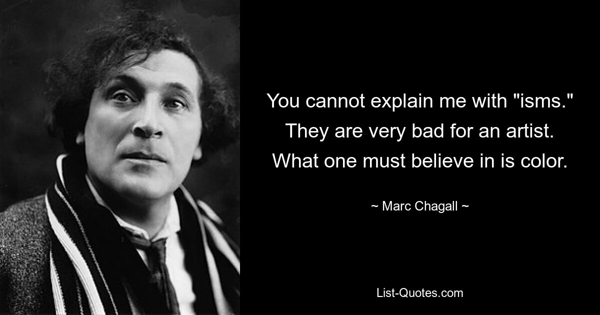 You cannot explain me with "isms." They are very bad for an artist. What one must believe in is color. — © Marc Chagall