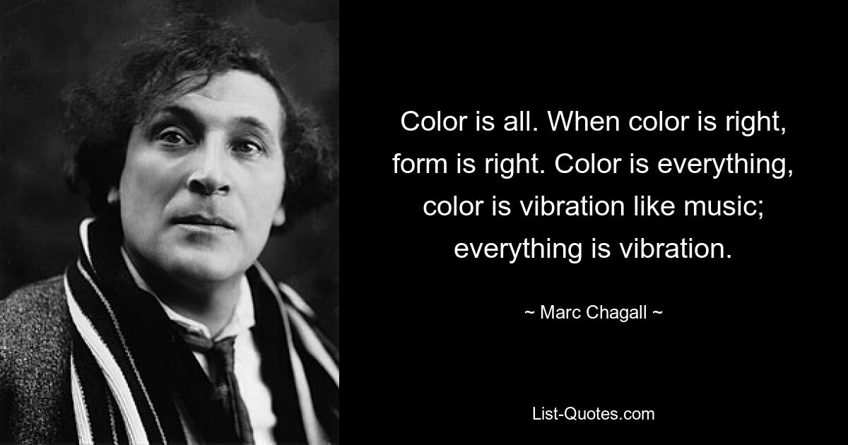 Color is all. When color is right, form is right. Color is everything, color is vibration like music; everything is vibration. — © Marc Chagall