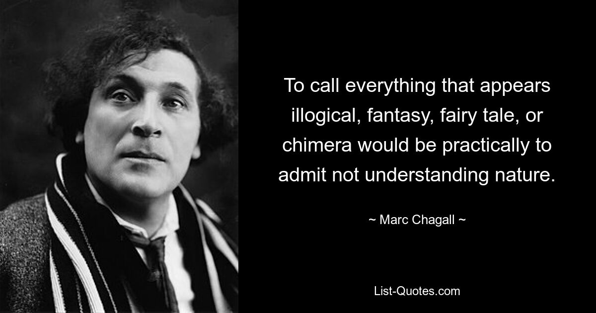 To call everything that appears illogical, fantasy, fairy tale, or chimera would be practically to admit not understanding nature. — © Marc Chagall