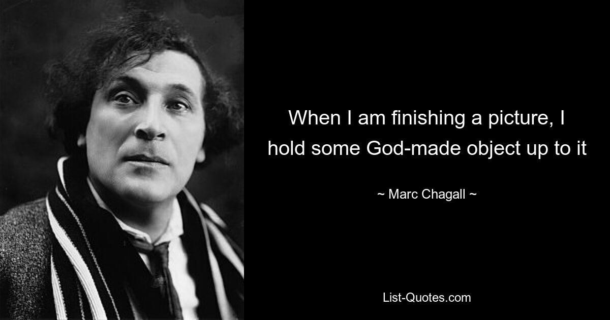 When I am finishing a picture, I hold some God-made object up to it — © Marc Chagall