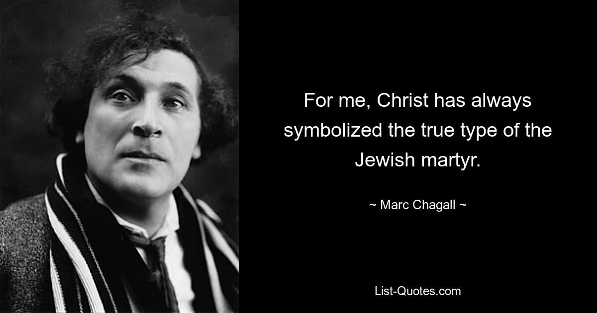 For me, Christ has always symbolized the true type of the Jewish martyr. — © Marc Chagall