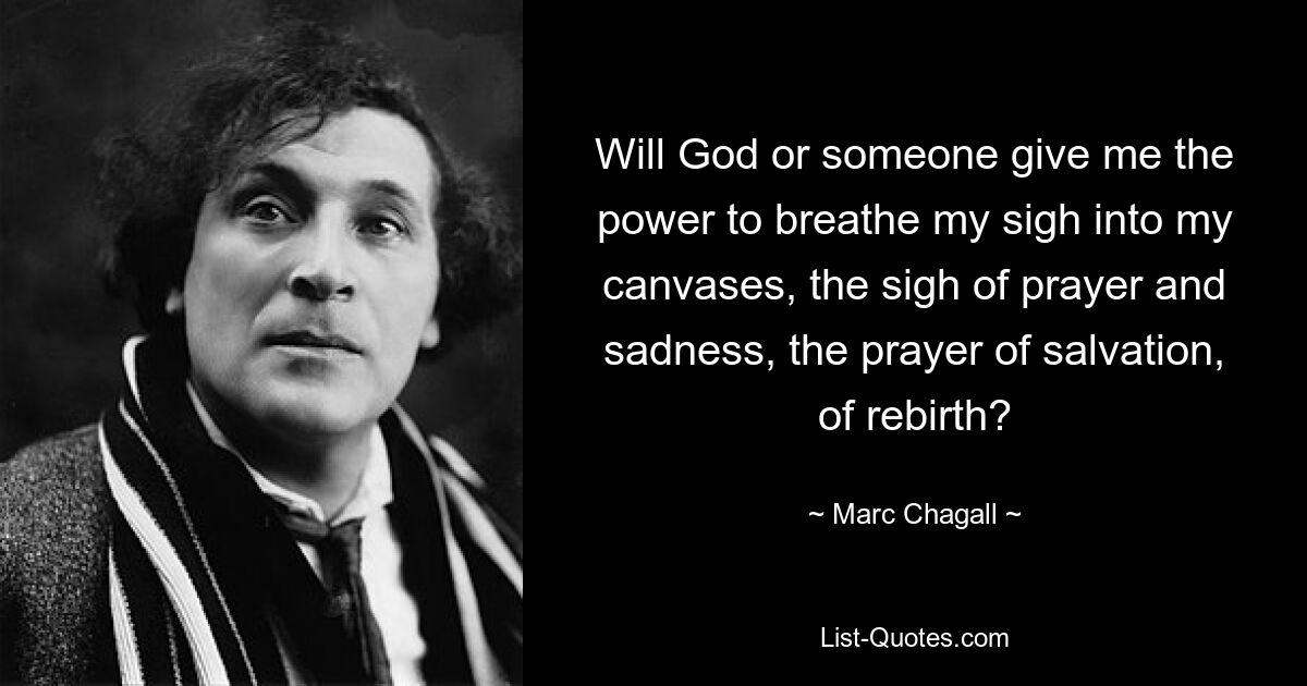 Will God or someone give me the power to breathe my sigh into my canvases, the sigh of prayer and sadness, the prayer of salvation, of rebirth? — © Marc Chagall