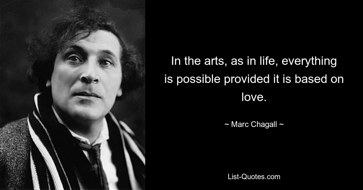 In the arts, as in life, everything is possible provided it is based on love. — © Marc Chagall