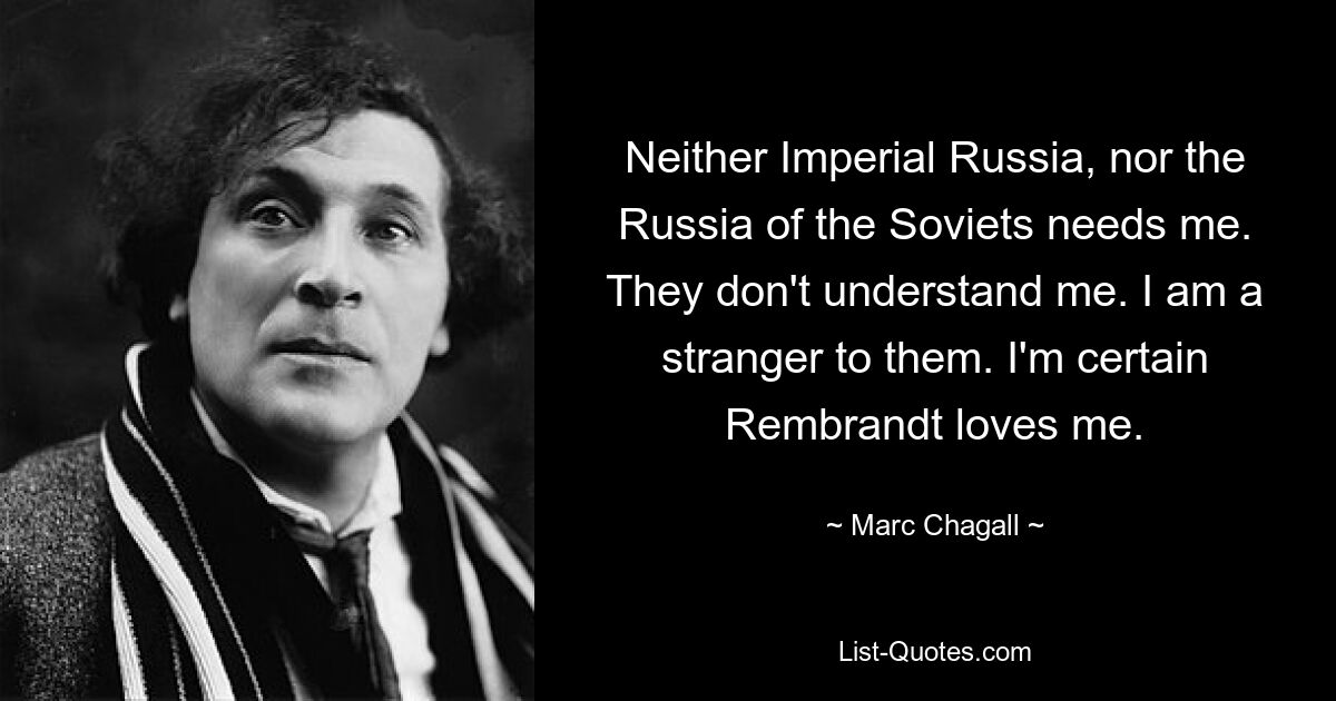 Я не нужен ни Императорской России, ни России Советов. Они меня не понимают. Я для них чужой. Я уверен, что Рембрандт меня любит. — © Марк Шагал