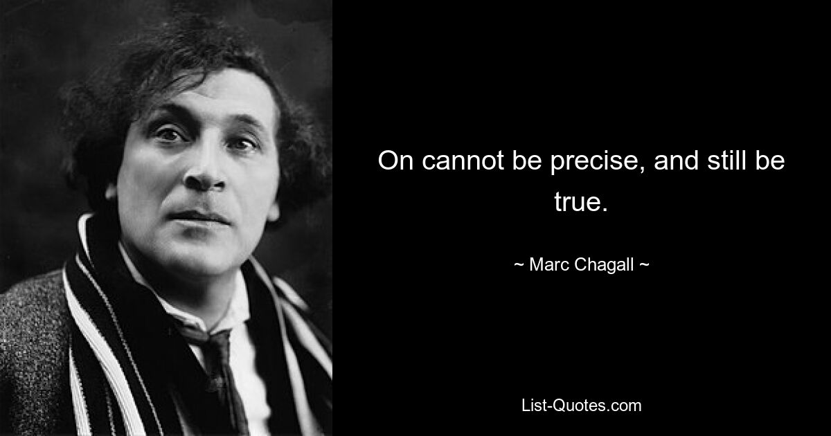 On cannot be precise, and still be true. — © Marc Chagall