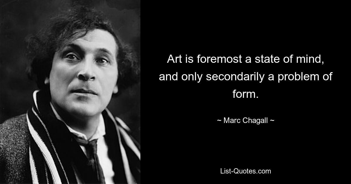 Art is foremost a state of mind, and only secondarily a problem of form. — © Marc Chagall