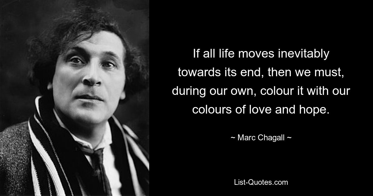 If all life moves inevitably towards its end, then we must, during our own, colour it with our colours of love and hope. — © Marc Chagall