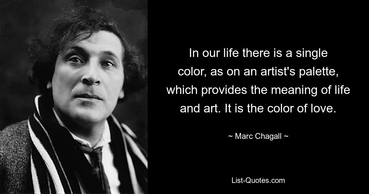 In our life there is a single color, as on an artist's palette, which provides the meaning of life and art. It is the color of love. — © Marc Chagall