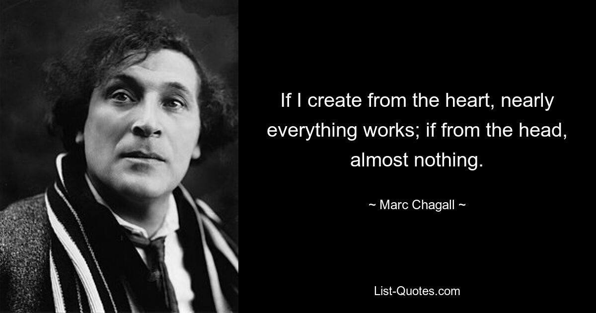 If I create from the heart, nearly everything works; if from the head, almost nothing. — © Marc Chagall