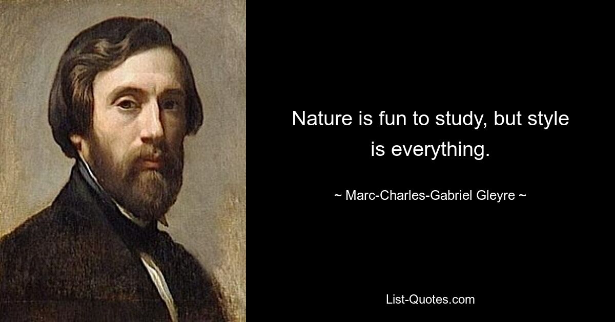 Nature is fun to study, but style is everything. — © Marc-Charles-Gabriel Gleyre