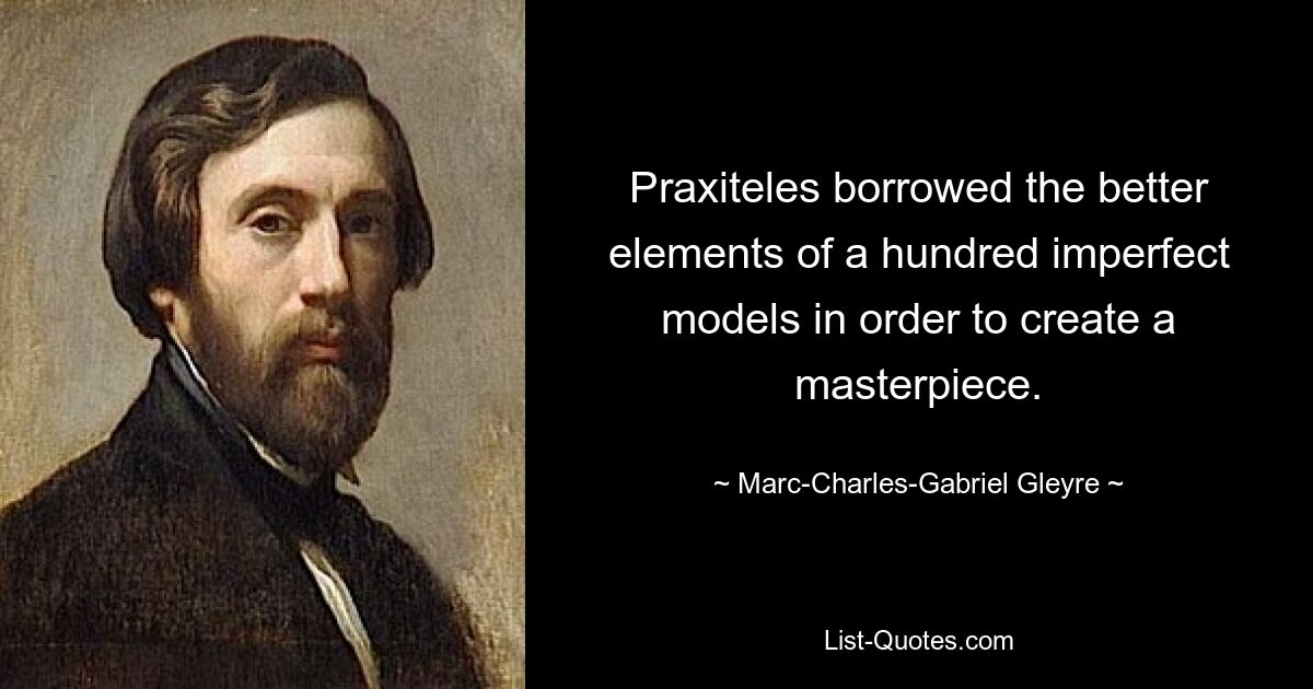 Praxiteles borrowed the better elements of a hundred imperfect models in order to create a masterpiece. — © Marc-Charles-Gabriel Gleyre