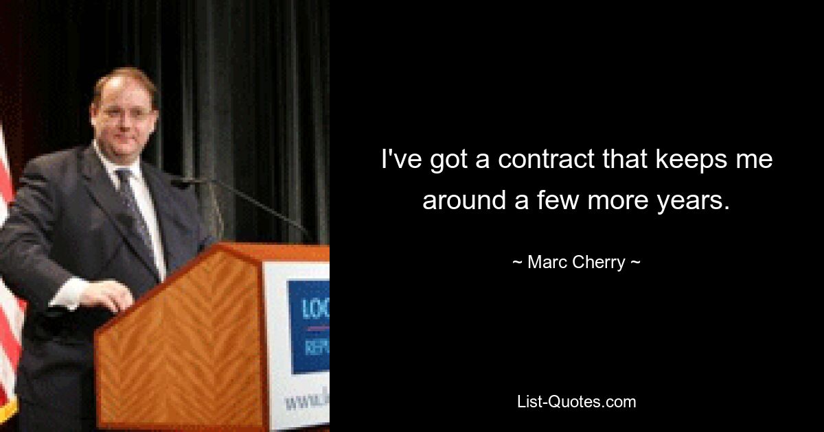 I've got a contract that keeps me around a few more years. — © Marc Cherry