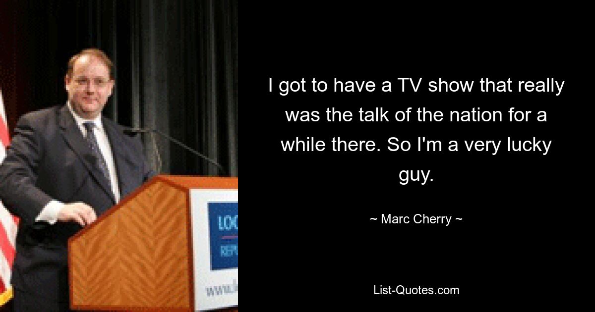 I got to have a TV show that really was the talk of the nation for a while there. So I'm a very lucky guy. — © Marc Cherry