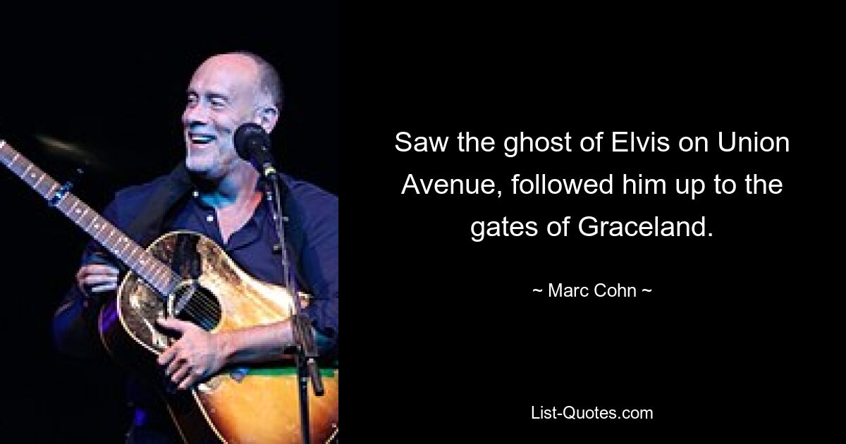 Saw the ghost of Elvis on Union Avenue, followed him up to the gates of Graceland. — © Marc Cohn