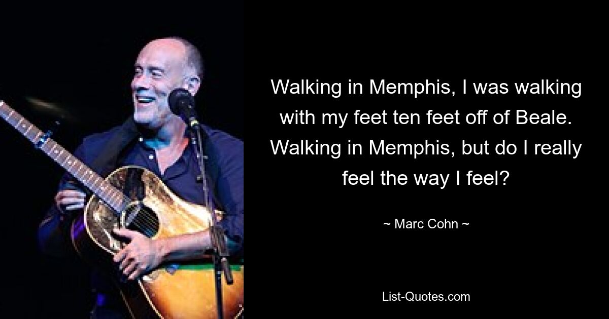 Walking in Memphis, I was walking with my feet ten feet off of Beale. Walking in Memphis, but do I really feel the way I feel? — © Marc Cohn