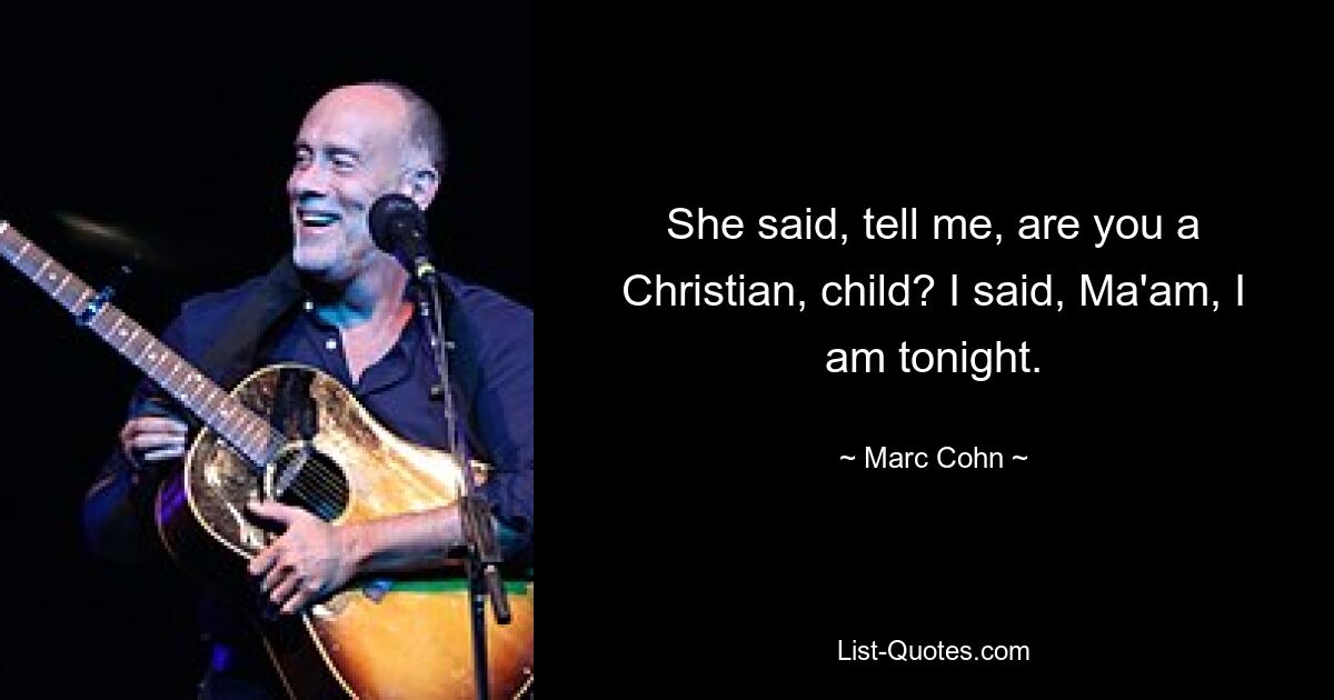 She said, tell me, are you a Christian, child? I said, Ma'am, I am tonight. — © Marc Cohn